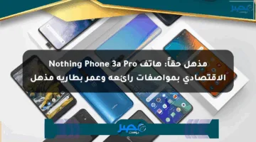 مذهل حقاً: هاتف Nothing Phone 3a Pro الاقتصادي بمواصفات رائعة وعمر بطارية مذهل